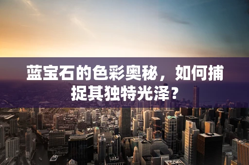 蓝宝石的色彩奥秘，如何捕捉其独特光泽？