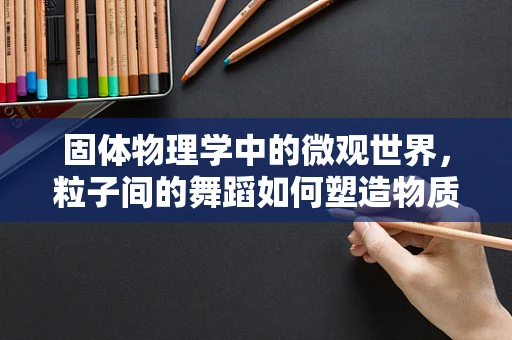 固体物理学中的微观世界，粒子间的舞蹈如何塑造物质特性？