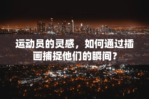 运动员的灵感，如何通过插画捕捉他们的瞬间？
