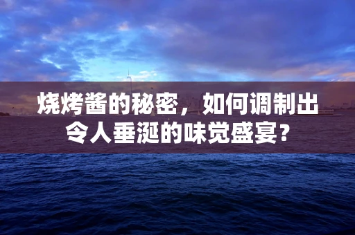 烧烤酱的秘密，如何调制出令人垂涎的味觉盛宴？