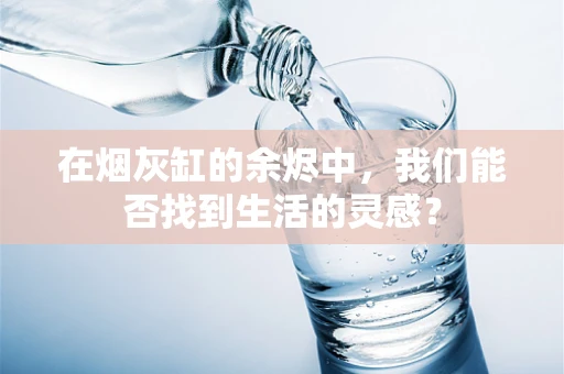 在烟灰缸的余烬中，我们能否找到生活的灵感？