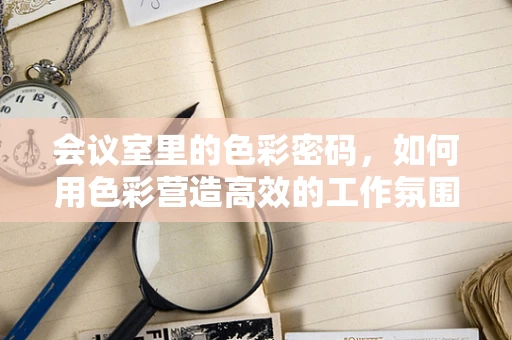 会议室里的色彩密码，如何用色彩营造高效的工作氛围？