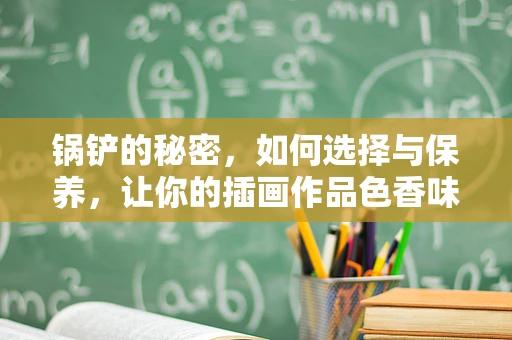 锅铲的秘密，如何选择与保养，让你的插画作品色香味俱全？