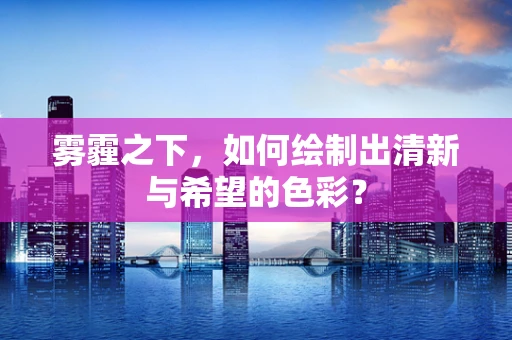 雾霾之下，如何绘制出清新与希望的色彩？