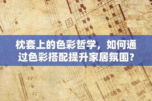 枕套上的色彩哲学，如何通过色彩搭配提升家居氛围？