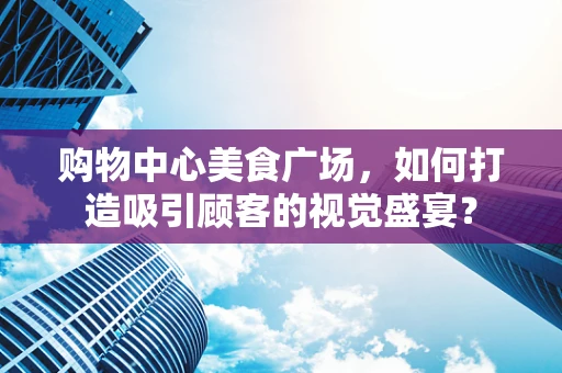 购物中心美食广场，如何打造吸引顾客的视觉盛宴？