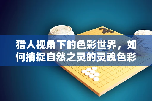 猎人视角下的色彩世界，如何捕捉自然之灵的灵魂色彩？