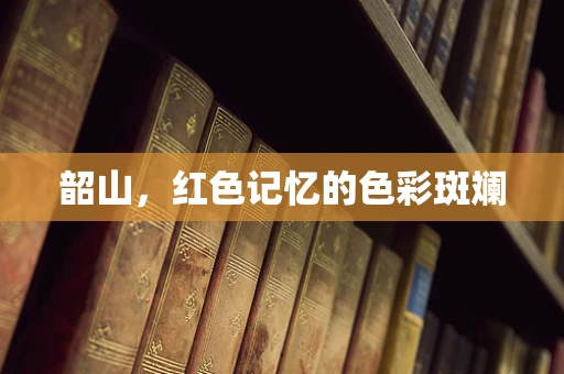 韶山，红色记忆的色彩斑斓