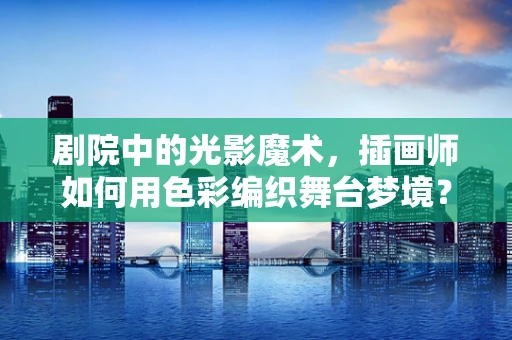 剧院中的光影魔术，插画师如何用色彩编织舞台梦境？