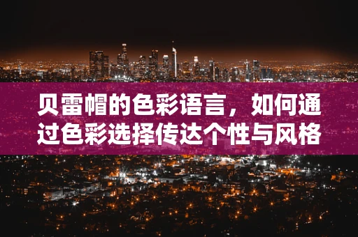 贝雷帽的色彩语言，如何通过色彩选择传达个性与风格？