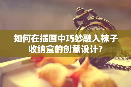如何在插画中巧妙融入袜子收纳盒的创意设计？