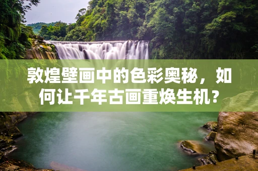 敦煌壁画中的色彩奥秘，如何让千年古画重焕生机？