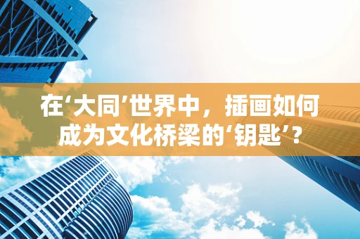 在‘大同’世界中，插画如何成为文化桥梁的‘钥匙’？
