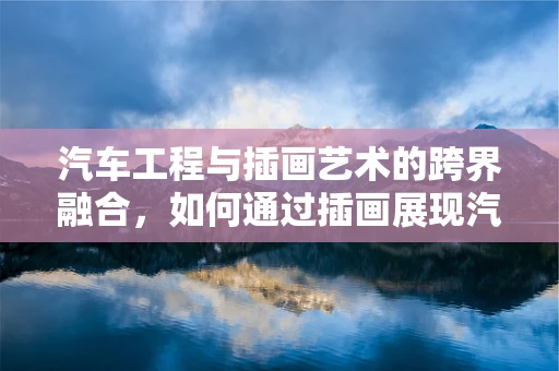 汽车工程与插画艺术的跨界融合，如何通过插画展现汽车内部结构？