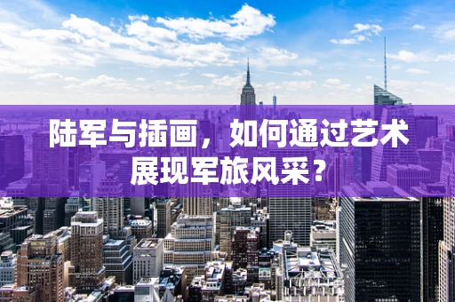 陆军与插画，如何通过艺术展现军旅风采？