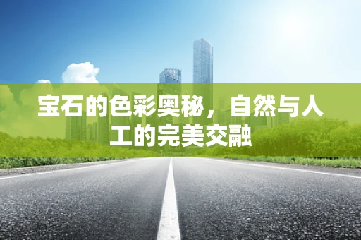 宝石的色彩奥秘，自然与人工的完美交融