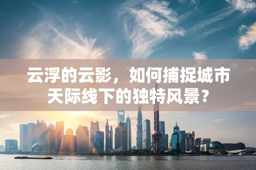 云浮的云影，如何捕捉城市天际线下的独特风景？