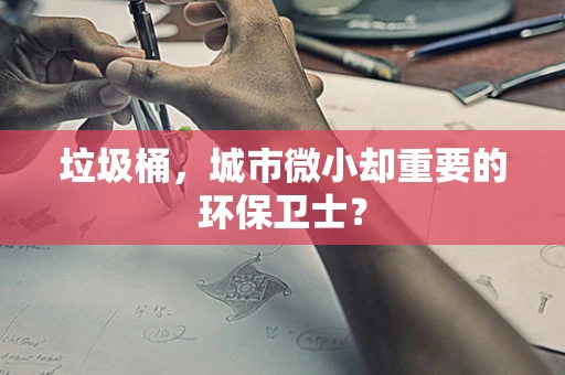 垃圾桶，城市微小却重要的环保卫士？