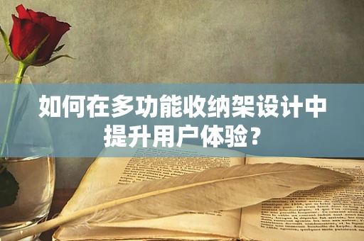 如何在多功能收纳架设计中提升用户体验？