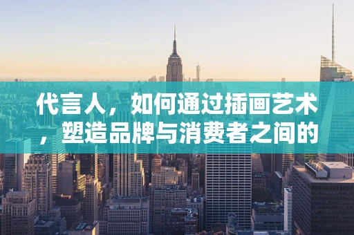 代言人，如何通过插画艺术，塑造品牌与消费者之间的情感桥梁？