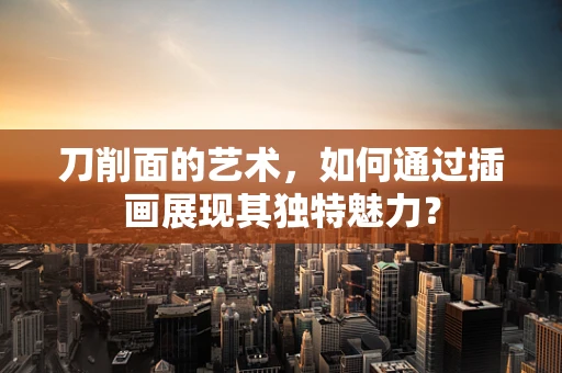 刀削面的艺术，如何通过插画展现其独特魅力？