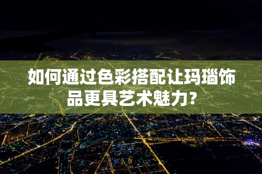 如何通过色彩搭配让玛瑙饰品更具艺术魅力？