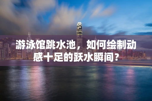 游泳馆跳水池，如何绘制动感十足的跃水瞬间？