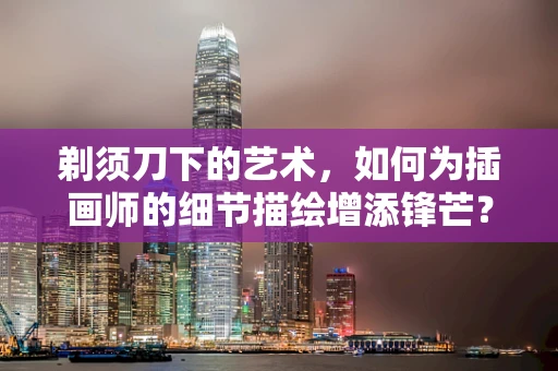 剃须刀下的艺术，如何为插画师的细节描绘增添锋芒？
