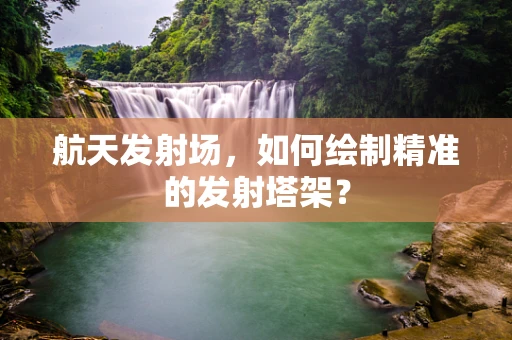 航天发射场，如何绘制精准的发射塔架？