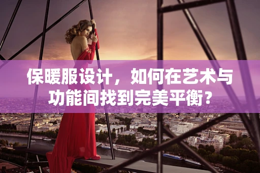 保暖服设计，如何在艺术与功能间找到完美平衡？