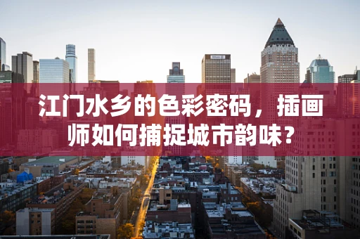 江门水乡的色彩密码，插画师如何捕捉城市韵味？
