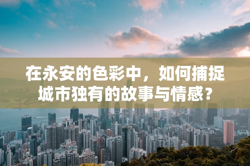 在永安的色彩中，如何捕捉城市独有的故事与情感？