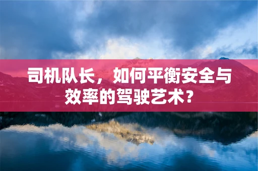 司机队长，如何平衡安全与效率的驾驶艺术？