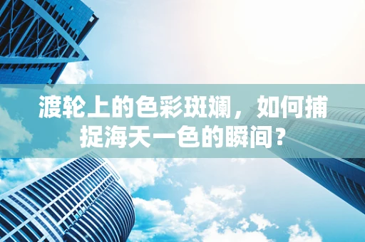 渡轮上的色彩斑斓，如何捕捉海天一色的瞬间？