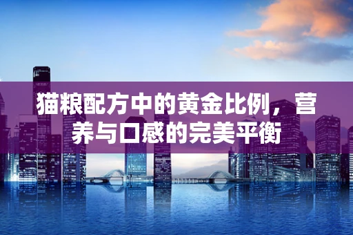 猫粮配方中的黄金比例，营养与口感的完美平衡