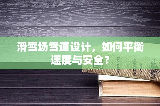 滑雪场雪道设计，如何平衡速度与安全？