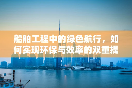 船舶工程中的绿色航行，如何实现环保与效率的双重提升？