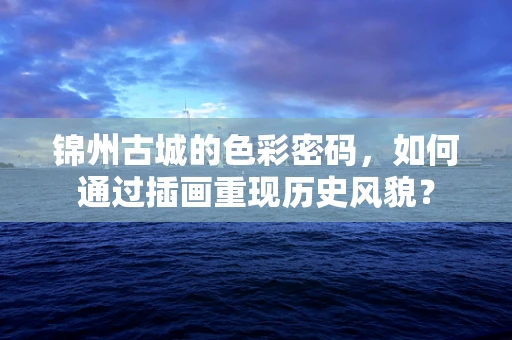锦州古城的色彩密码，如何通过插画重现历史风貌？