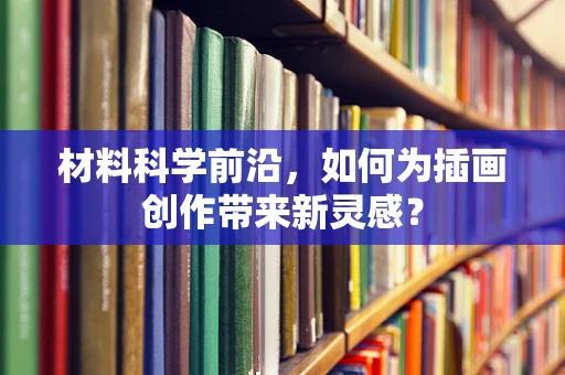 材料科学前沿，如何为插画创作带来新灵感？
