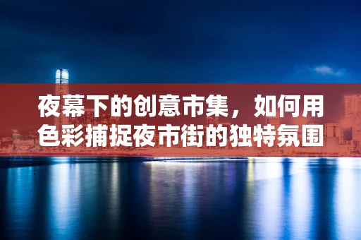夜幕下的创意市集，如何用色彩捕捉夜市街的独特氛围？