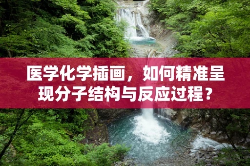 医学化学插画，如何精准呈现分子结构与反应过程？