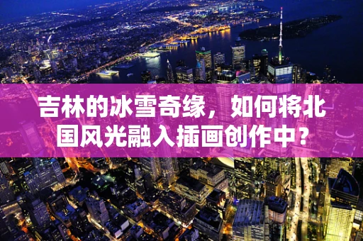 吉林的冰雪奇缘，如何将北国风光融入插画创作中？