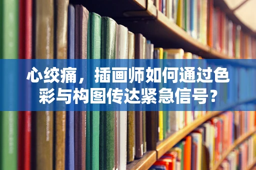 心绞痛，插画师如何通过色彩与构图传达紧急信号？