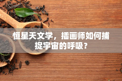 恒星天文学，插画师如何捕捉宇宙的呼吸？