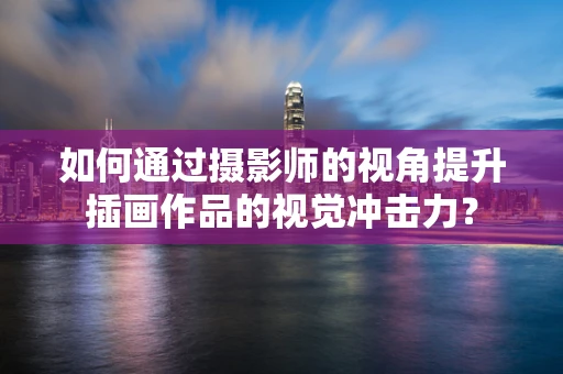 如何通过摄影师的视角提升插画作品的视觉冲击力？