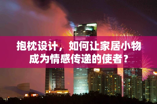 抱枕设计，如何让家居小物成为情感传递的使者？
