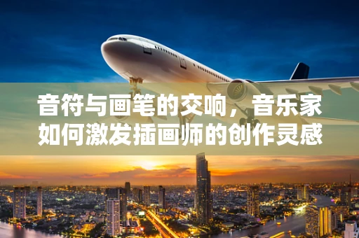 音符与画笔的交响，音乐家如何激发插画师的创作灵感？