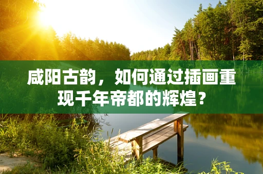 咸阳古韵，如何通过插画重现千年帝都的辉煌？