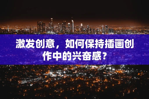 激发创意，如何保持插画创作中的兴奋感？