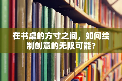 在书桌的方寸之间，如何绘制创意的无限可能？